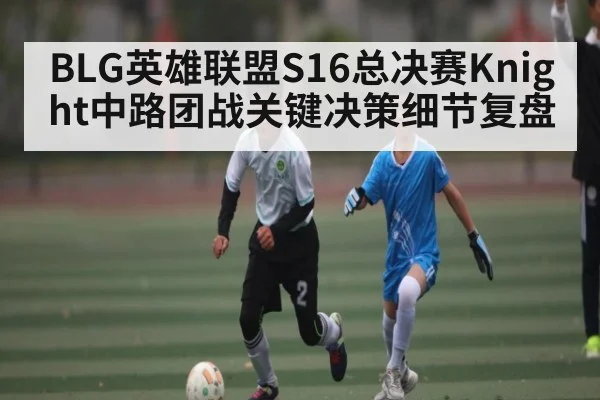 BLG英雄联盟S16总决赛Knight中路团战关键决策细节复盘