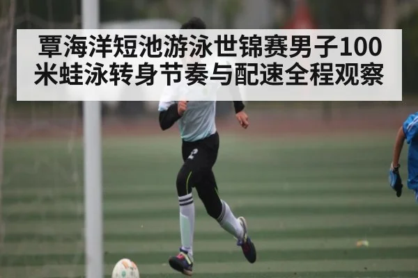 覃海洋短池游泳世锦赛男子100米蛙泳转身节奏与配速全程观察